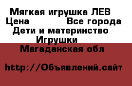 Мягкая игрушка ЛЕВ › Цена ­ 1 200 - Все города Дети и материнство » Игрушки   . Магаданская обл.